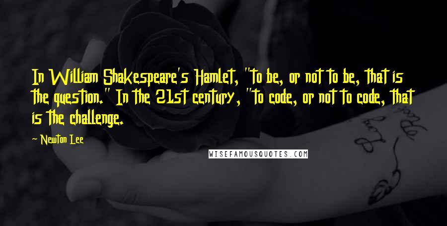 Newton Lee Quotes: In William Shakespeare's Hamlet, "to be, or not to be, that is the question." In the 21st century, "to code, or not to code, that is the challenge.