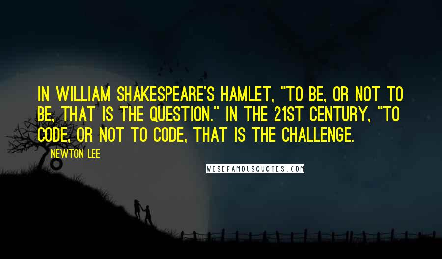 Newton Lee Quotes: In William Shakespeare's Hamlet, "to be, or not to be, that is the question." In the 21st century, "to code, or not to code, that is the challenge.