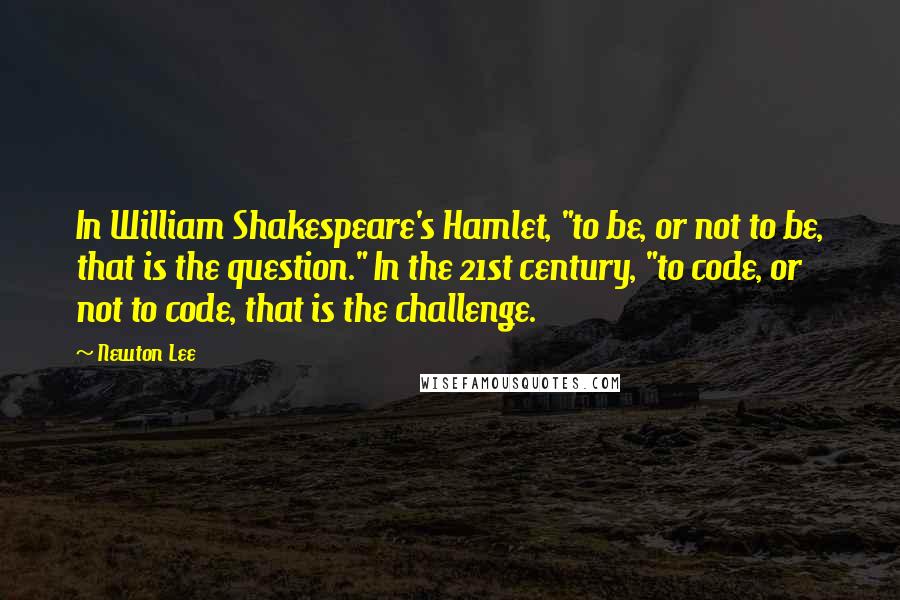 Newton Lee Quotes: In William Shakespeare's Hamlet, "to be, or not to be, that is the question." In the 21st century, "to code, or not to code, that is the challenge.