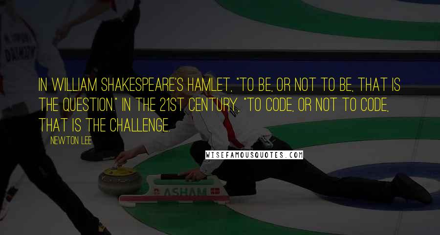 Newton Lee Quotes: In William Shakespeare's Hamlet, "to be, or not to be, that is the question." In the 21st century, "to code, or not to code, that is the challenge.