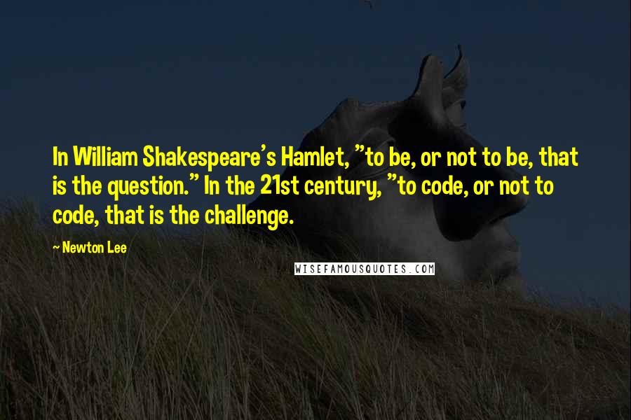 Newton Lee Quotes: In William Shakespeare's Hamlet, "to be, or not to be, that is the question." In the 21st century, "to code, or not to code, that is the challenge.