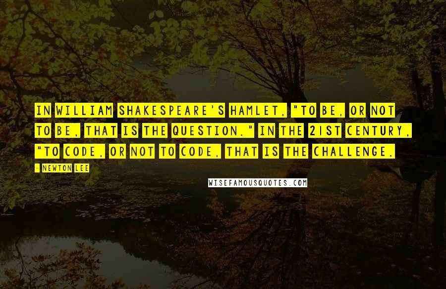 Newton Lee Quotes: In William Shakespeare's Hamlet, "to be, or not to be, that is the question." In the 21st century, "to code, or not to code, that is the challenge.