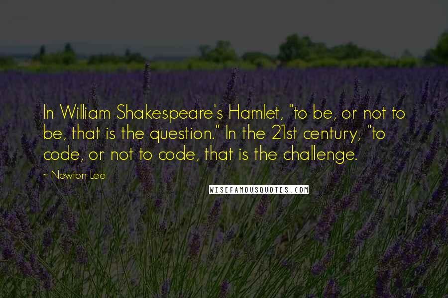Newton Lee Quotes: In William Shakespeare's Hamlet, "to be, or not to be, that is the question." In the 21st century, "to code, or not to code, that is the challenge.