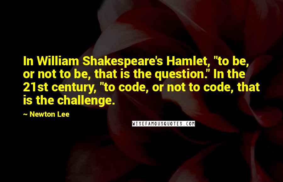 Newton Lee Quotes: In William Shakespeare's Hamlet, "to be, or not to be, that is the question." In the 21st century, "to code, or not to code, that is the challenge.