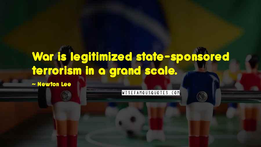 Newton Lee Quotes: War is legitimized state-sponsored terrorism in a grand scale.