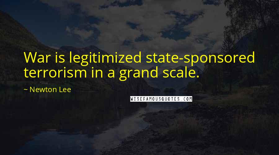 Newton Lee Quotes: War is legitimized state-sponsored terrorism in a grand scale.