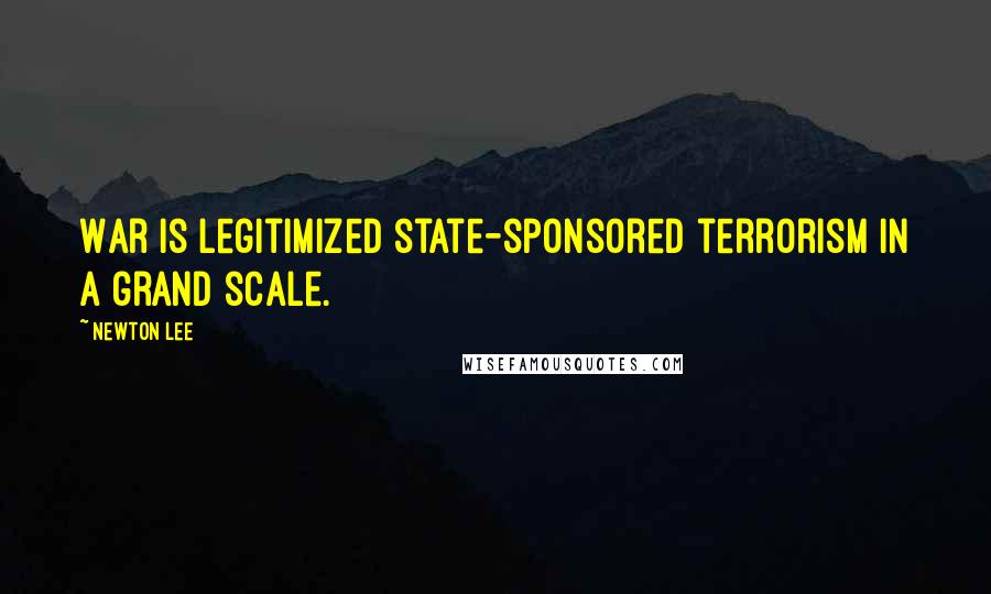 Newton Lee Quotes: War is legitimized state-sponsored terrorism in a grand scale.