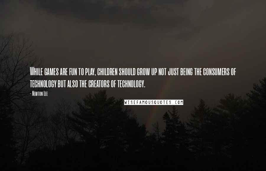 Newton Lee Quotes: While games are fun to play, children should grow up not just being the consumers of technology but also the creators of technology.