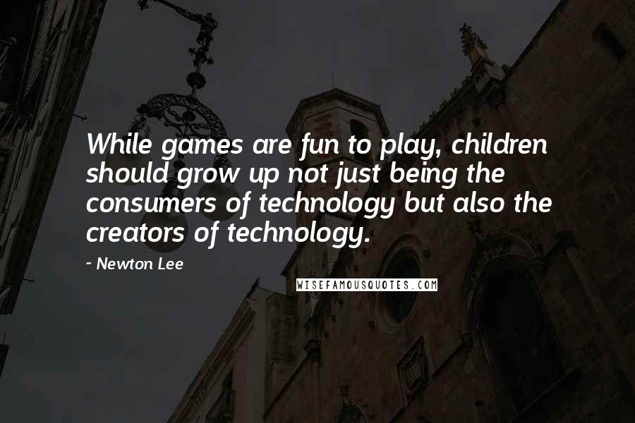 Newton Lee Quotes: While games are fun to play, children should grow up not just being the consumers of technology but also the creators of technology.