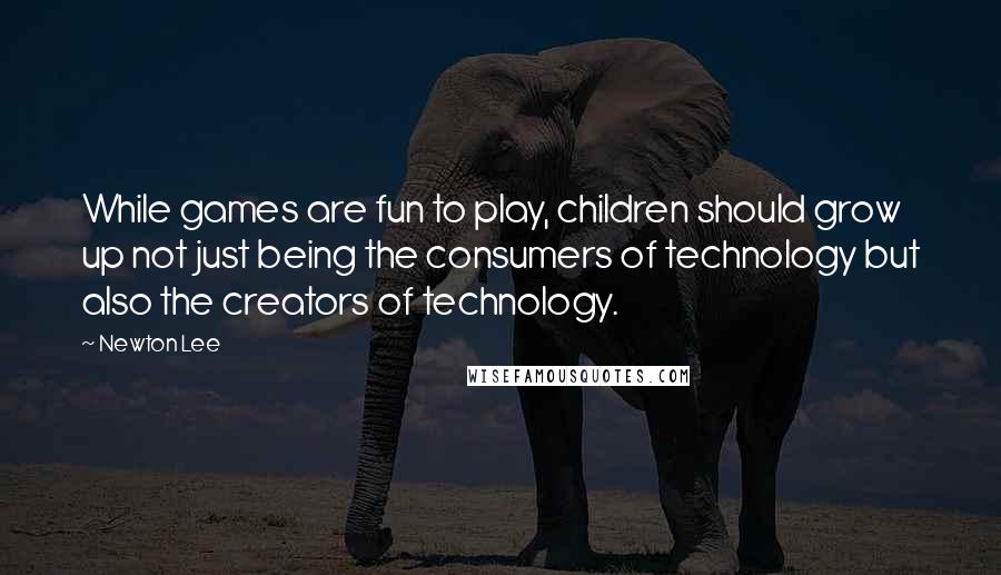 Newton Lee Quotes: While games are fun to play, children should grow up not just being the consumers of technology but also the creators of technology.