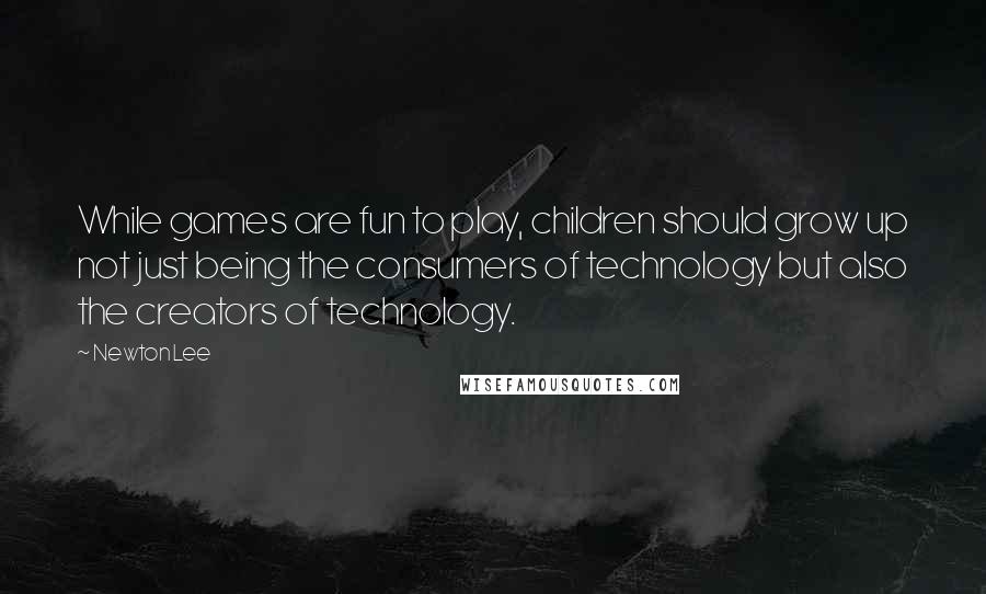 Newton Lee Quotes: While games are fun to play, children should grow up not just being the consumers of technology but also the creators of technology.