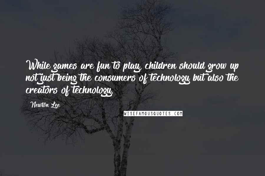 Newton Lee Quotes: While games are fun to play, children should grow up not just being the consumers of technology but also the creators of technology.