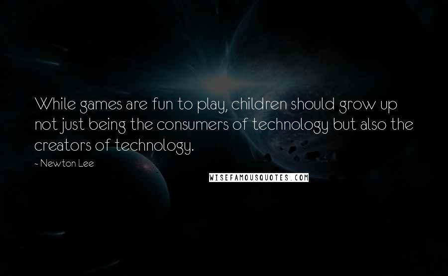 Newton Lee Quotes: While games are fun to play, children should grow up not just being the consumers of technology but also the creators of technology.