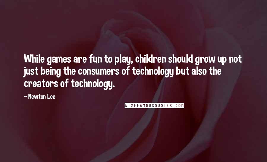 Newton Lee Quotes: While games are fun to play, children should grow up not just being the consumers of technology but also the creators of technology.