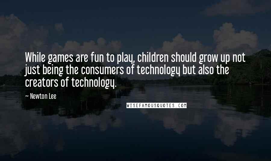 Newton Lee Quotes: While games are fun to play, children should grow up not just being the consumers of technology but also the creators of technology.