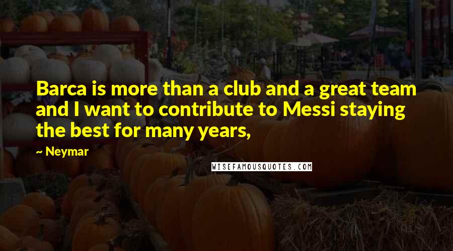 Neymar Quotes: Barca is more than a club and a great team and I want to contribute to Messi staying the best for many years,