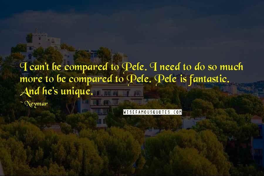 Neymar Quotes: I can't be compared to Pele. I need to do so much more to be compared to Pele. Pele is fantastic. And he's unique.