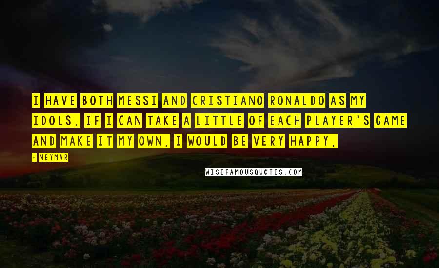 Neymar Quotes: I have both Messi and Cristiano Ronaldo as my idols. If I can take a little of each player's game and make it my own, I would be very happy,