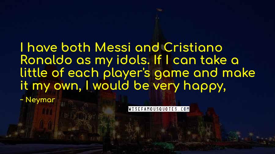 Neymar Quotes: I have both Messi and Cristiano Ronaldo as my idols. If I can take a little of each player's game and make it my own, I would be very happy,