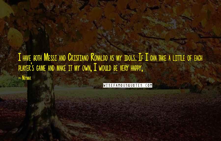 Neymar Quotes: I have both Messi and Cristiano Ronaldo as my idols. If I can take a little of each player's game and make it my own, I would be very happy,