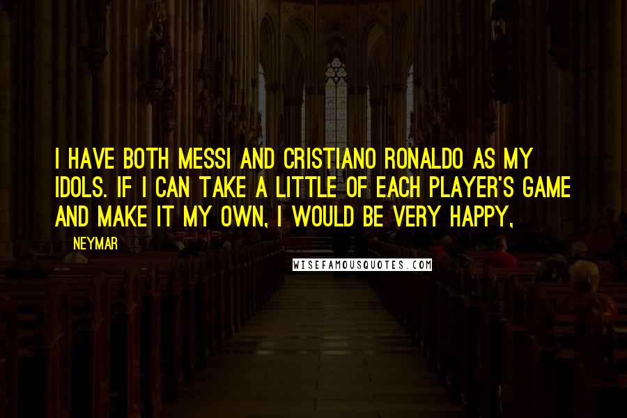 Neymar Quotes: I have both Messi and Cristiano Ronaldo as my idols. If I can take a little of each player's game and make it my own, I would be very happy,