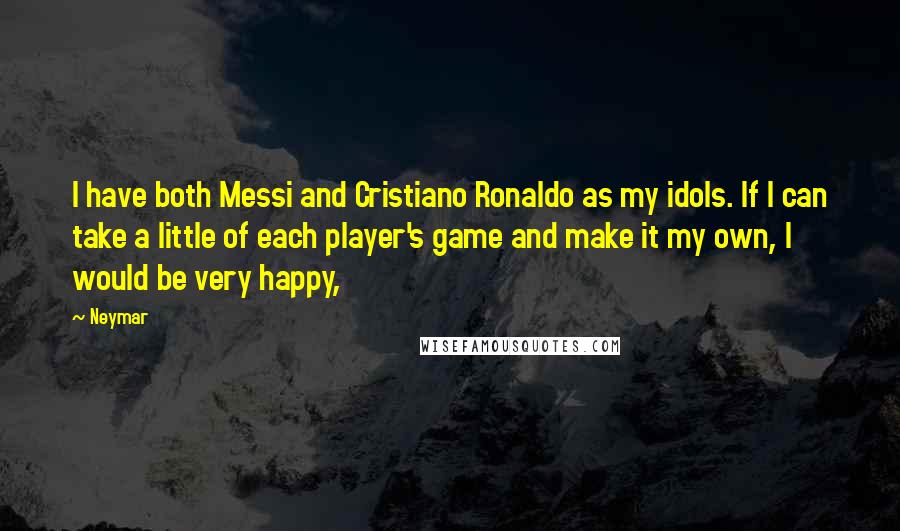 Neymar Quotes: I have both Messi and Cristiano Ronaldo as my idols. If I can take a little of each player's game and make it my own, I would be very happy,