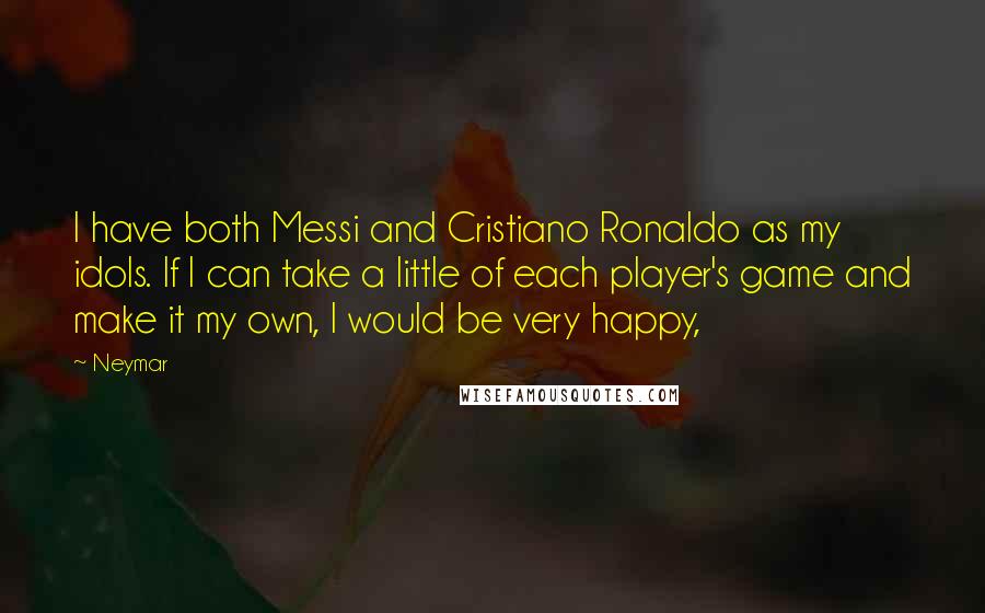 Neymar Quotes: I have both Messi and Cristiano Ronaldo as my idols. If I can take a little of each player's game and make it my own, I would be very happy,