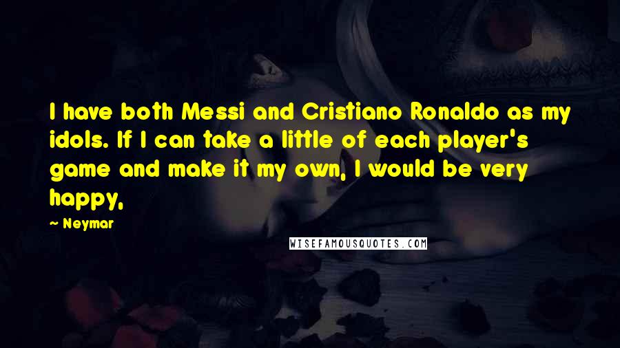 Neymar Quotes: I have both Messi and Cristiano Ronaldo as my idols. If I can take a little of each player's game and make it my own, I would be very happy,