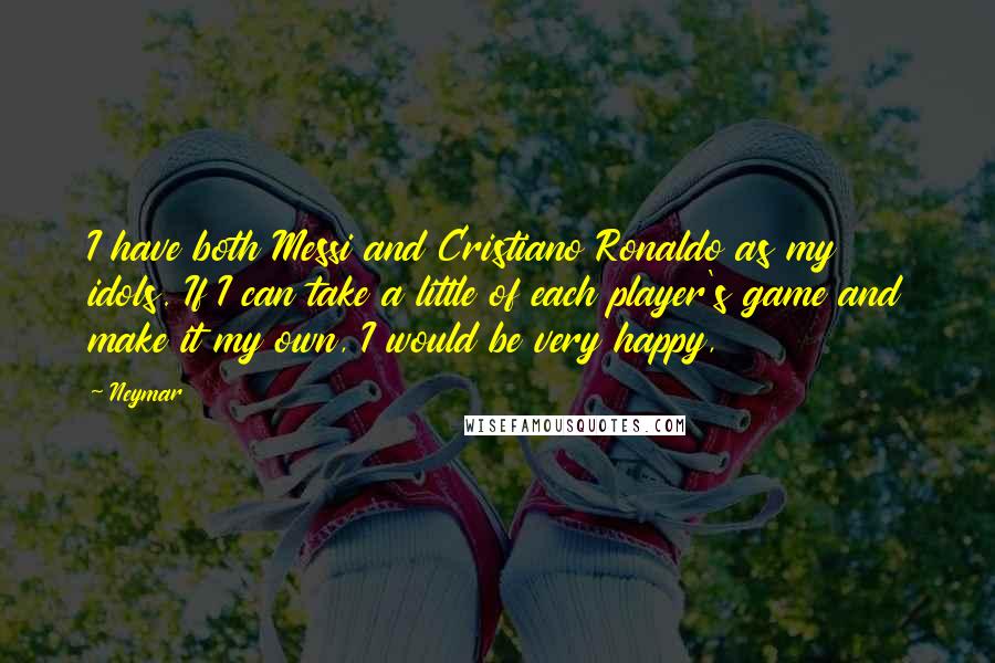 Neymar Quotes: I have both Messi and Cristiano Ronaldo as my idols. If I can take a little of each player's game and make it my own, I would be very happy,