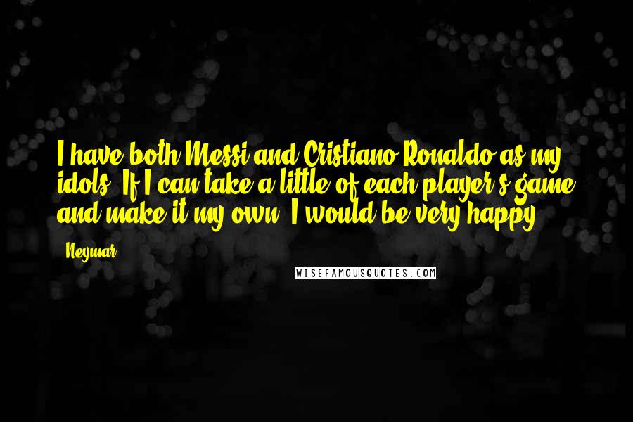 Neymar Quotes: I have both Messi and Cristiano Ronaldo as my idols. If I can take a little of each player's game and make it my own, I would be very happy,