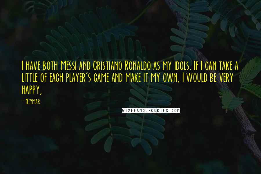 Neymar Quotes: I have both Messi and Cristiano Ronaldo as my idols. If I can take a little of each player's game and make it my own, I would be very happy,