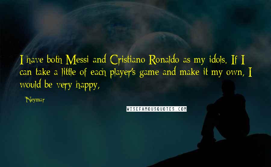 Neymar Quotes: I have both Messi and Cristiano Ronaldo as my idols. If I can take a little of each player's game and make it my own, I would be very happy,