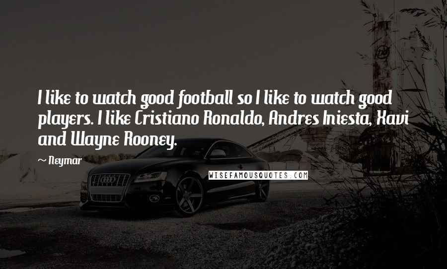 Neymar Quotes: I like to watch good football so I like to watch good players. I like Cristiano Ronaldo, Andres Iniesta, Xavi and Wayne Rooney.