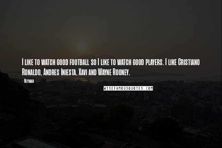 Neymar Quotes: I like to watch good football so I like to watch good players. I like Cristiano Ronaldo, Andres Iniesta, Xavi and Wayne Rooney.