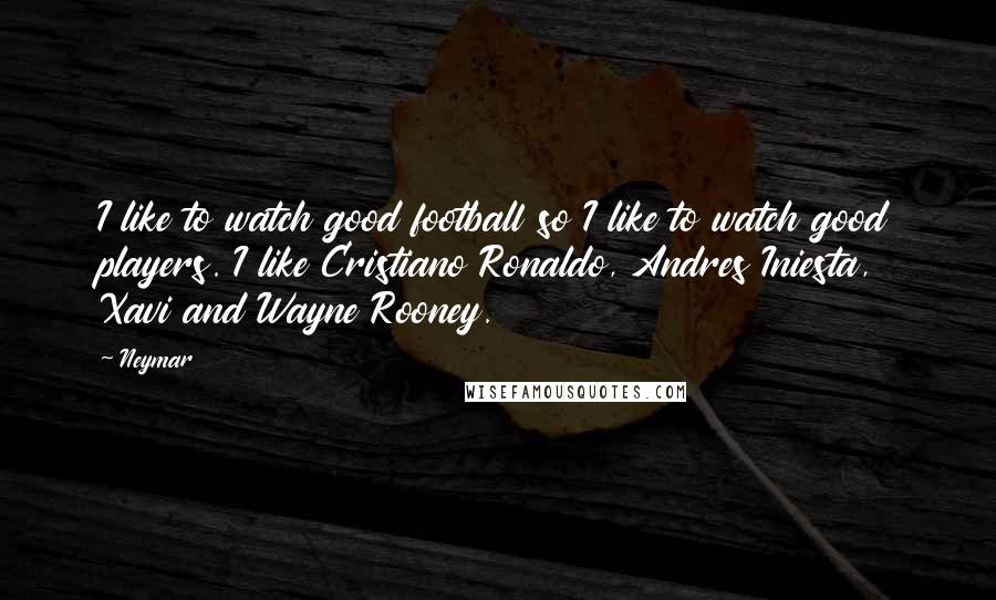 Neymar Quotes: I like to watch good football so I like to watch good players. I like Cristiano Ronaldo, Andres Iniesta, Xavi and Wayne Rooney.