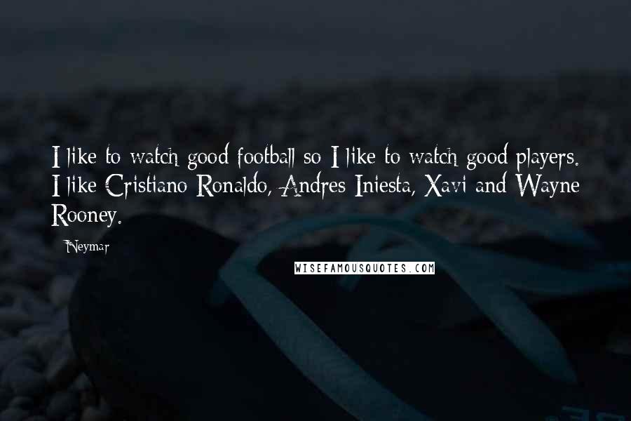 Neymar Quotes: I like to watch good football so I like to watch good players. I like Cristiano Ronaldo, Andres Iniesta, Xavi and Wayne Rooney.