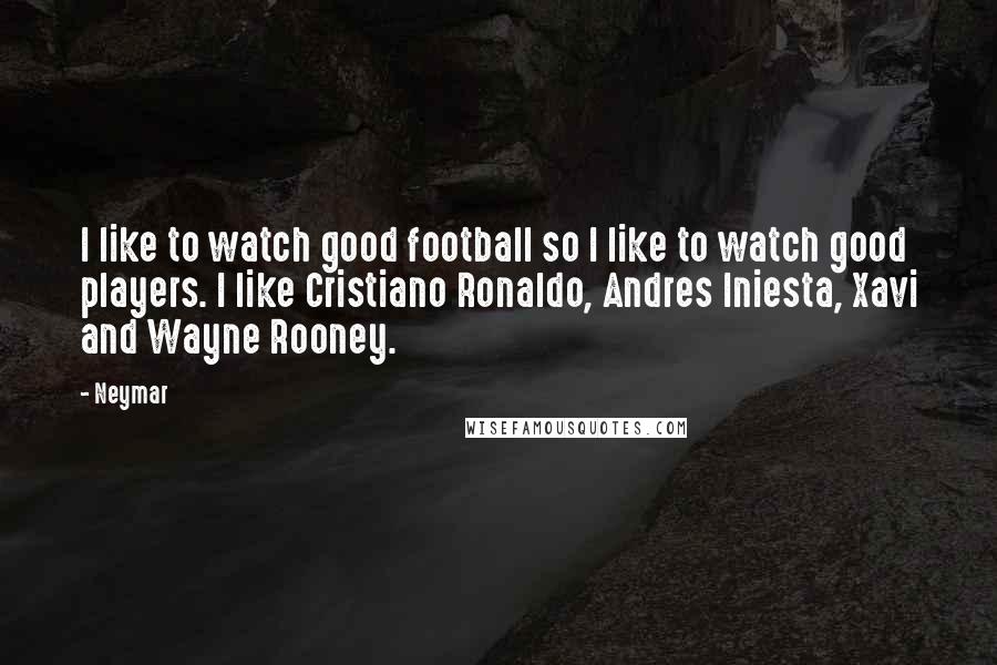 Neymar Quotes: I like to watch good football so I like to watch good players. I like Cristiano Ronaldo, Andres Iniesta, Xavi and Wayne Rooney.