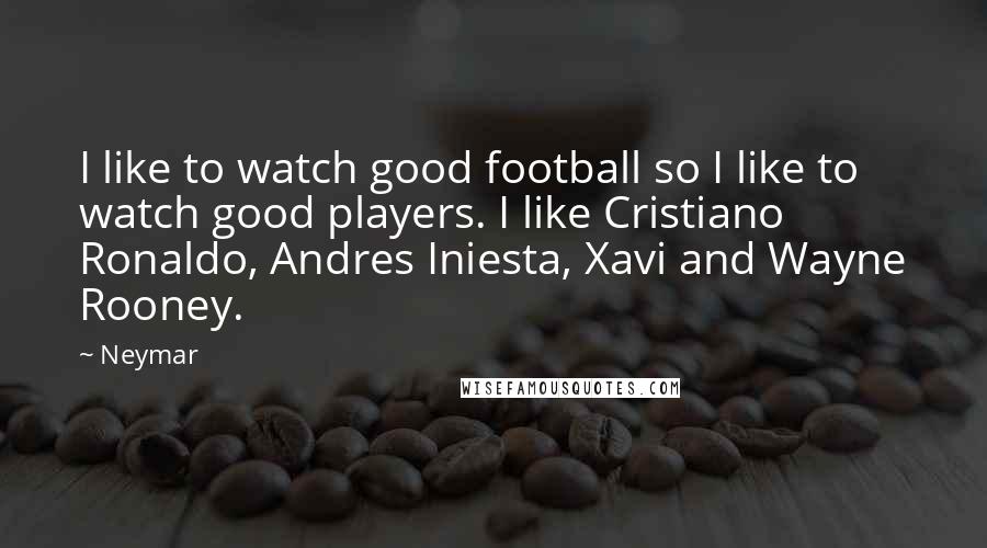 Neymar Quotes: I like to watch good football so I like to watch good players. I like Cristiano Ronaldo, Andres Iniesta, Xavi and Wayne Rooney.