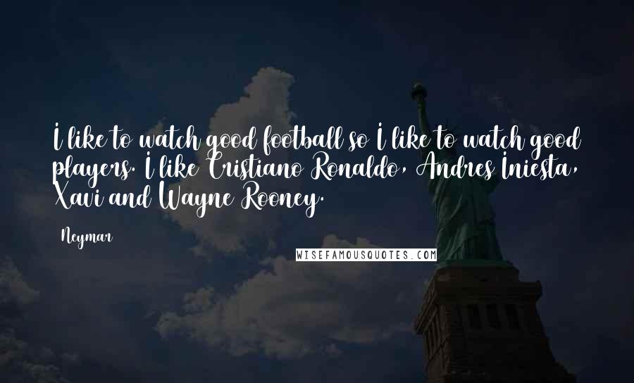 Neymar Quotes: I like to watch good football so I like to watch good players. I like Cristiano Ronaldo, Andres Iniesta, Xavi and Wayne Rooney.