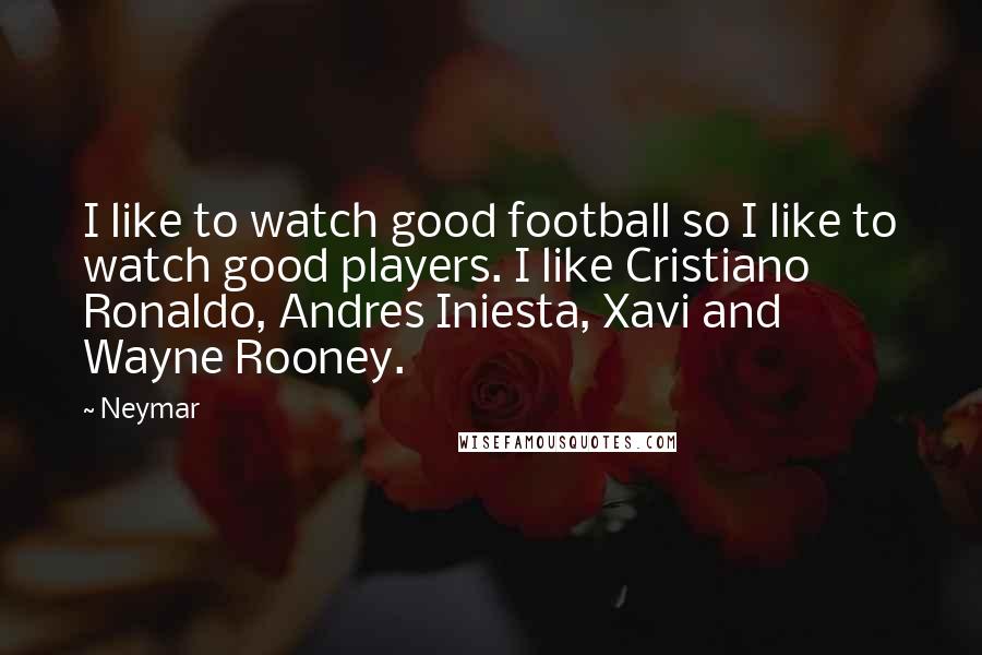 Neymar Quotes: I like to watch good football so I like to watch good players. I like Cristiano Ronaldo, Andres Iniesta, Xavi and Wayne Rooney.