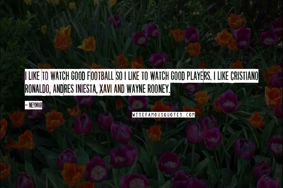 Neymar Quotes: I like to watch good football so I like to watch good players. I like Cristiano Ronaldo, Andres Iniesta, Xavi and Wayne Rooney.