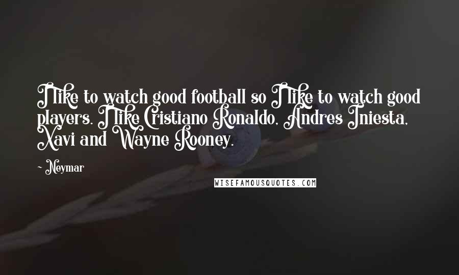 Neymar Quotes: I like to watch good football so I like to watch good players. I like Cristiano Ronaldo, Andres Iniesta, Xavi and Wayne Rooney.