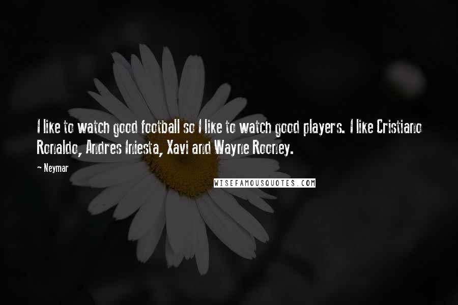 Neymar Quotes: I like to watch good football so I like to watch good players. I like Cristiano Ronaldo, Andres Iniesta, Xavi and Wayne Rooney.