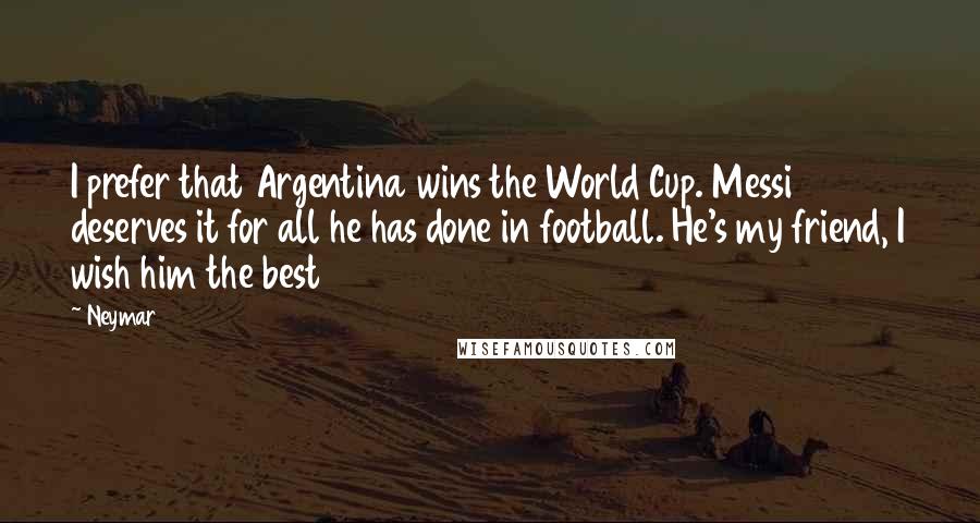 Neymar Quotes: I prefer that Argentina wins the World Cup. Messi deserves it for all he has done in football. He's my friend, I wish him the best