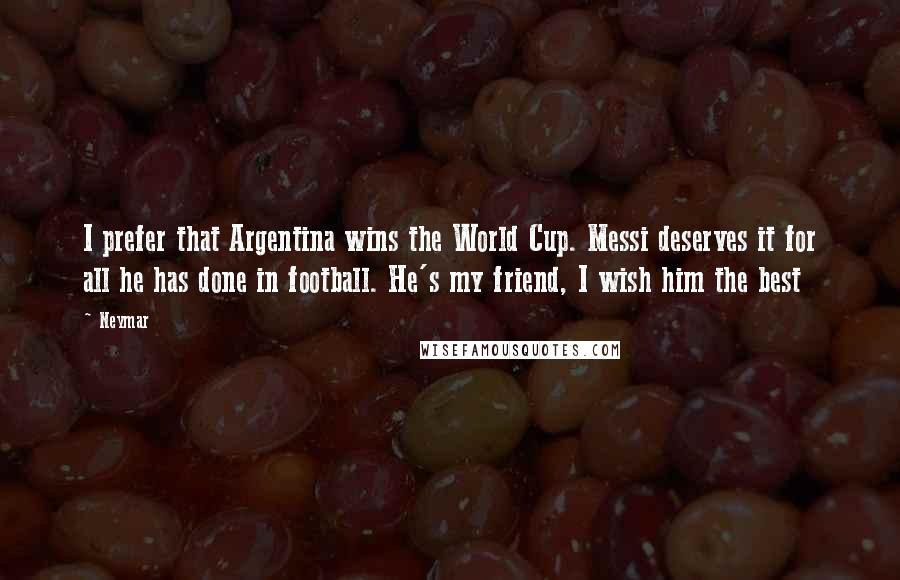 Neymar Quotes: I prefer that Argentina wins the World Cup. Messi deserves it for all he has done in football. He's my friend, I wish him the best