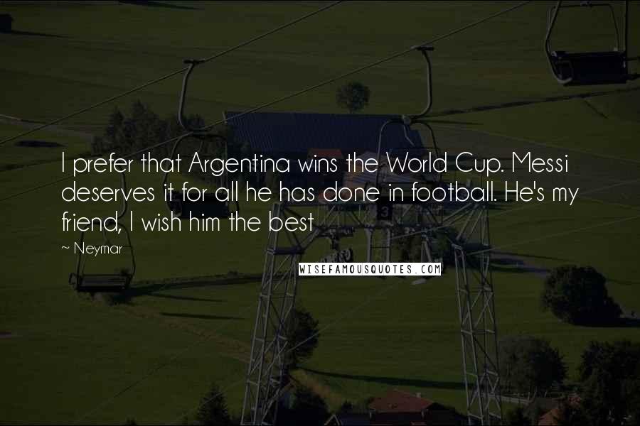 Neymar Quotes: I prefer that Argentina wins the World Cup. Messi deserves it for all he has done in football. He's my friend, I wish him the best