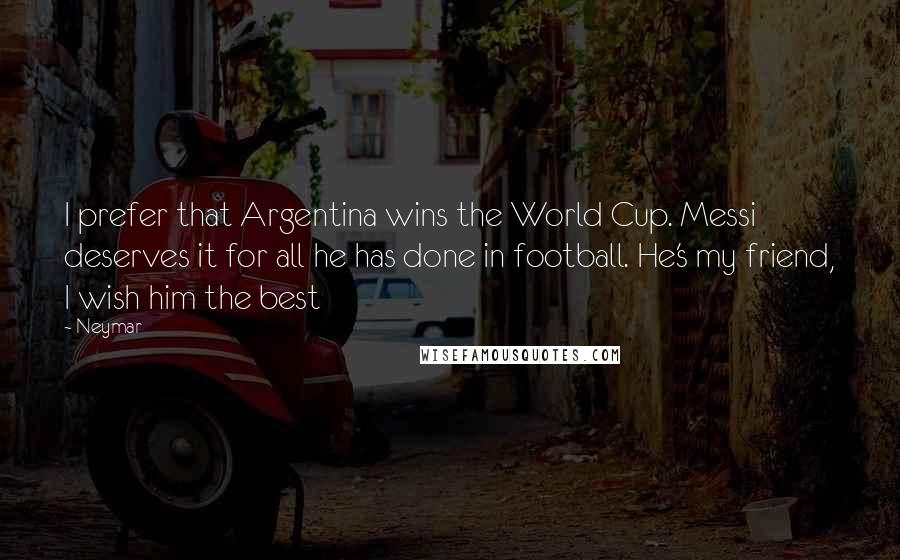 Neymar Quotes: I prefer that Argentina wins the World Cup. Messi deserves it for all he has done in football. He's my friend, I wish him the best