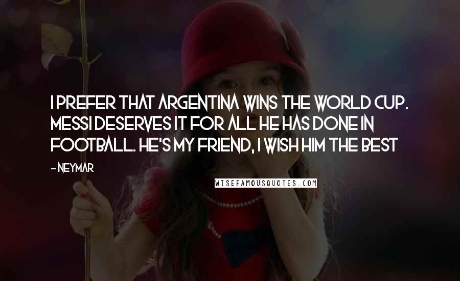 Neymar Quotes: I prefer that Argentina wins the World Cup. Messi deserves it for all he has done in football. He's my friend, I wish him the best