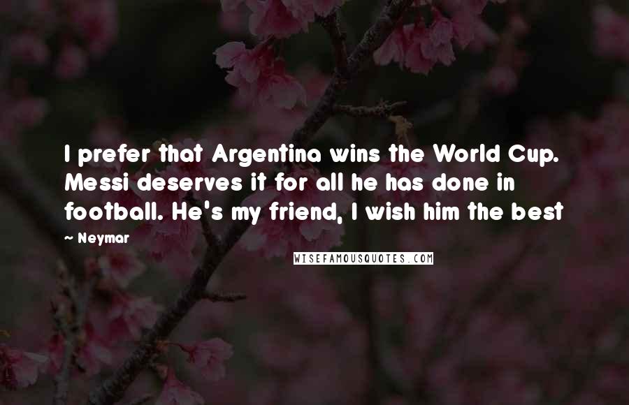 Neymar Quotes: I prefer that Argentina wins the World Cup. Messi deserves it for all he has done in football. He's my friend, I wish him the best