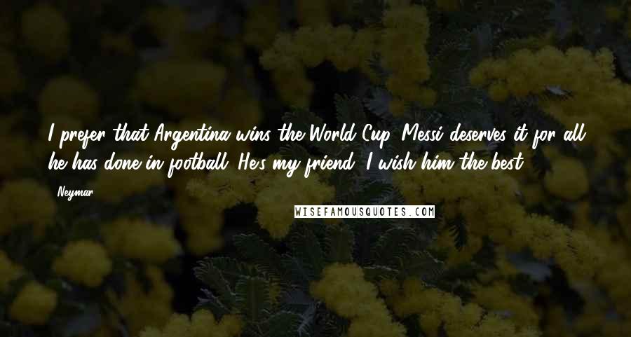 Neymar Quotes: I prefer that Argentina wins the World Cup. Messi deserves it for all he has done in football. He's my friend, I wish him the best
